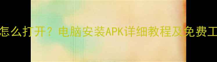 图片 APK文件在电脑上怎么打开？电脑安装APK详细教程及免费工具推荐（最新）2