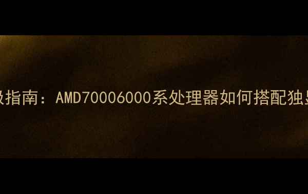 图片 APU交火终极指南：AMD70006000系处理器如何搭配独显性能翻倍2