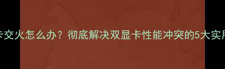 图片 APU显卡交火怎么办？彻底解决双显卡性能冲突的5大实用方法1
