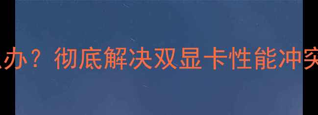图片 APU显卡交火怎么办？彻底解决双显卡性能冲突的5大实用方法2