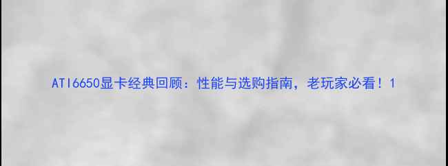 图片 ATI6650显卡经典回顾：性能与选购指南，老玩家必看！1