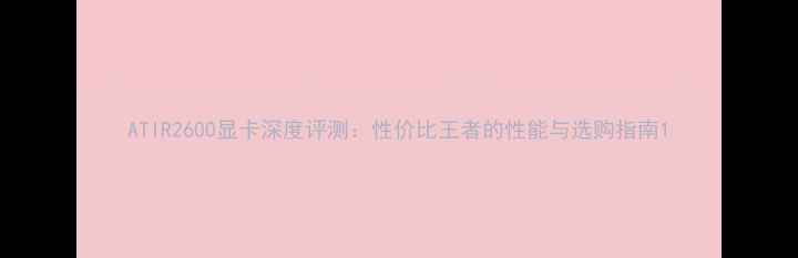 图片 ATIR2600显卡深度评测：性价比王者的性能与选购指南1