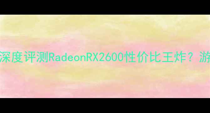 图片 ATI显卡2600深度评测RadeonRX2600性价比王炸？游戏本配置全2