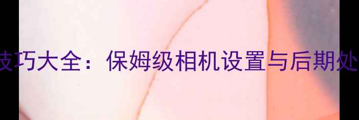 图片 Android手机拍照技巧大全：保姆级相机设置与后期处理教程（最新版）