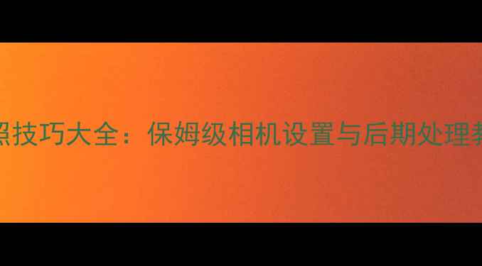 图片 Android手机拍照技巧大全：保姆级相机设置与后期处理教程（最新版）1