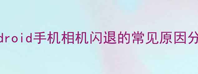 图片 Android手机相机闪退的常见原因分析