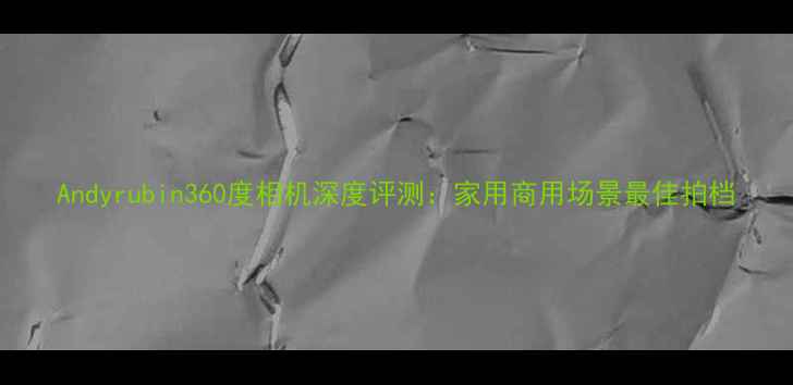 图片 Andyrubin360度相机深度评测：家用商用场景最佳拍档