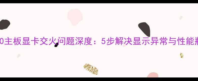 图片 B350主板显卡交火问题深度：5步解决显示异常与性能瓶颈