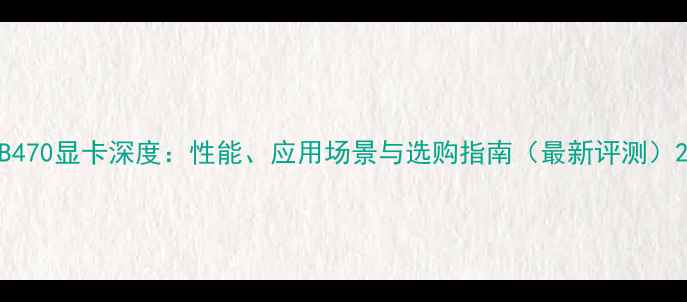 图片 B470显卡深度：性能、应用场景与选购指南（最新评测）2