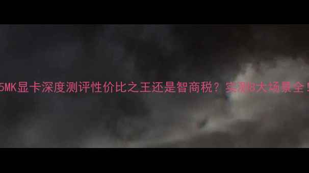图片 B85MK显卡深度测评性价比之王还是智商税？实测8大场景全！2