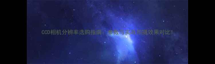 图片 CCD相机分辨率选购指南：参数与实战拍摄效果对比1