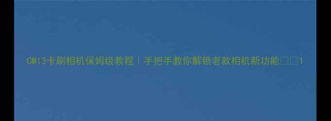 图片 CM13卡刷相机保姆级教程｜手把手教你解锁老款相机新功能📸✨1