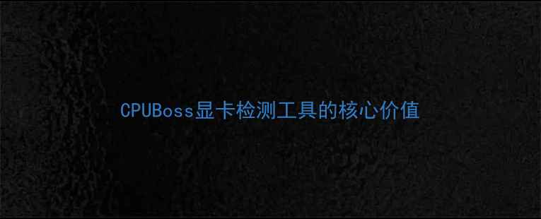 图片 CPUBoss显卡检测工具的核心价值