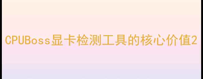 图片 CPUBoss显卡检测工具的核心价值2