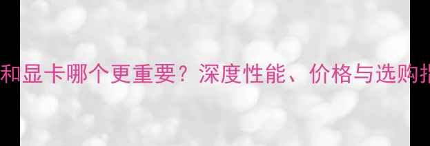 图片 CPU和显卡哪个更重要？深度性能、价格与选购指南
