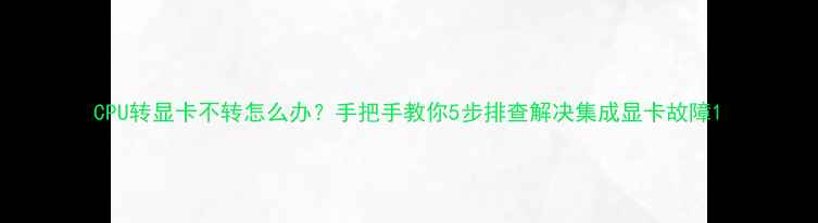 图片 CPU转显卡不转怎么办？手把手教你5步排查解决集成显卡故障1
