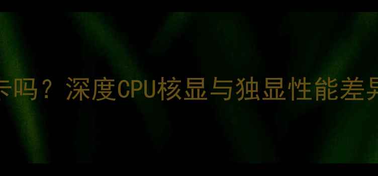 图片 CPU都集成显卡吗？深度CPU核显与独显性能差异及选购指南1