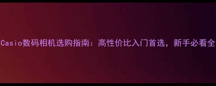 图片 Casio数码相机选购指南：高性价比入门首选，新手必看全