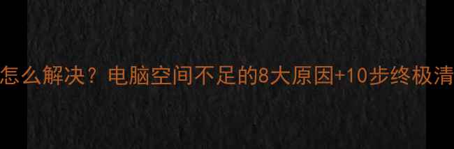 图片 C盘爆满怎么解决？电脑空间不足的8大原因+10步终极清理指南2