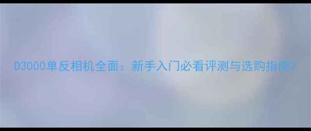 图片 D3000单反相机全面：新手入门必看评测与选购指南2