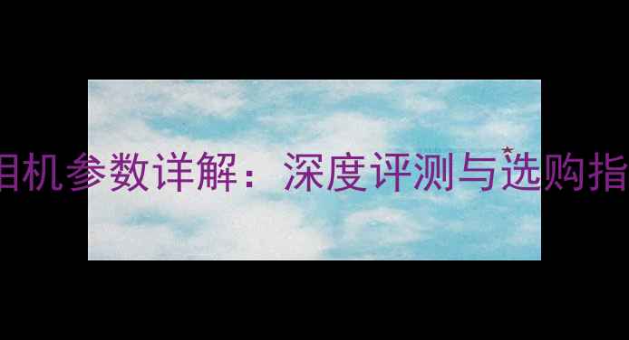 图片 D6相机参数详解：深度评测与选购指南2