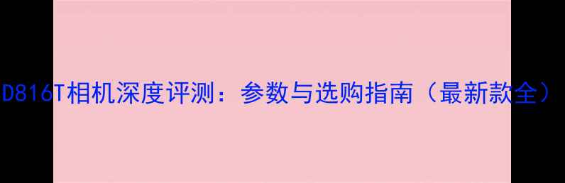 图片 D816T相机深度评测：参数与选购指南（最新款全）