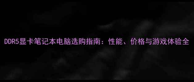 图片 DDR5显卡笔记本电脑选购指南：性能、价格与游戏体验全