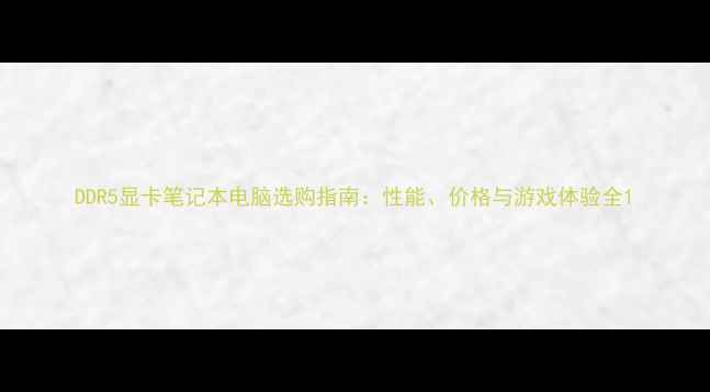 图片 DDR5显卡笔记本电脑选购指南：性能、价格与游戏体验全1