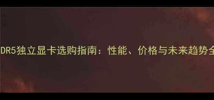 图片 DDR5独立显卡选购指南：性能、价格与未来趋势全