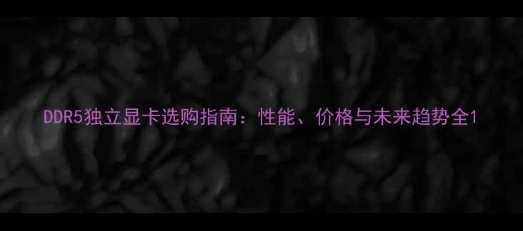 图片 DDR5独立显卡选购指南：性能、价格与未来趋势全1