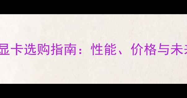 图片 DDR5独立显卡选购指南：性能、价格与未来趋势全2