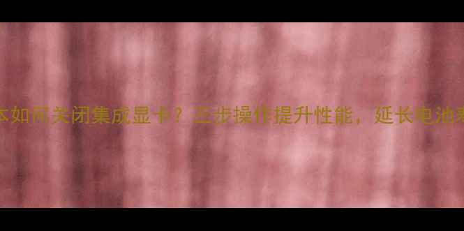 图片 Dell笔记本如何关闭集成显卡？三步操作提升性能，延长电池寿命全攻略