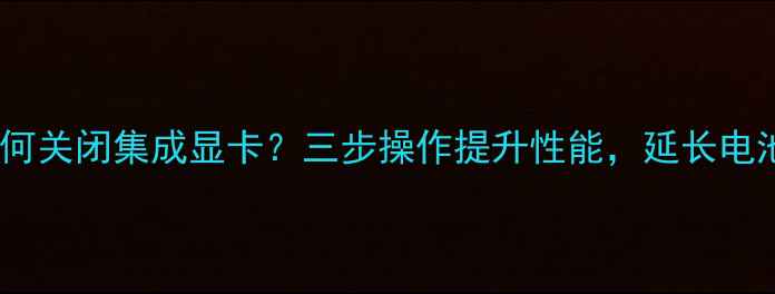 图片 Dell笔记本如何关闭集成显卡？三步操作提升性能，延长电池寿命全攻略1