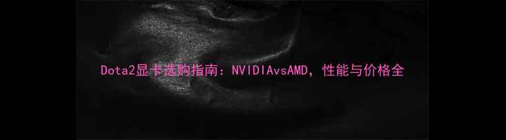 图片 Dota2显卡选购指南：NVIDIAvsAMD，性能与价格全