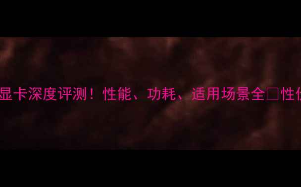 图片 E470独立显卡深度评测！性能、功耗、适用场景全🔥性价比之选2