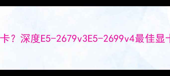 图片 E5配什么显卡？深度E5-2679v3E5-2699v4最佳显卡搭配方案1