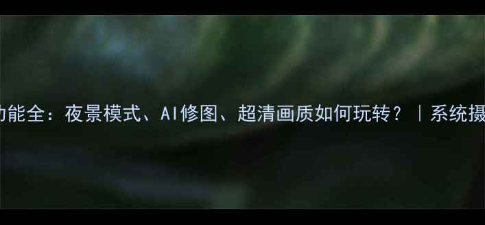 图片 Flyme相机功能全：夜景模式、AI修图、超清画质如何玩转？｜系统摄影进阶指南