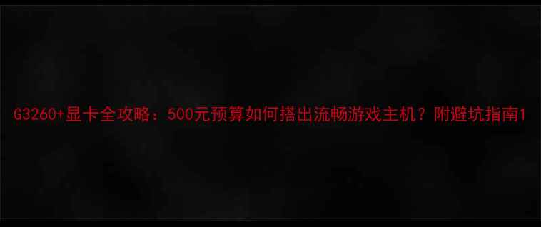 图片 G3260+显卡全攻略：500元预算如何搭出流畅游戏主机？附避坑指南1
