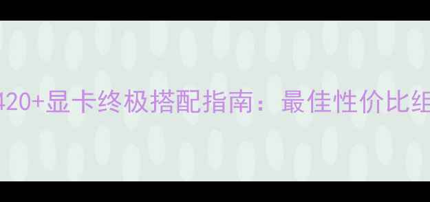 图片 G3420+显卡终极搭配指南：最佳性价比组合
