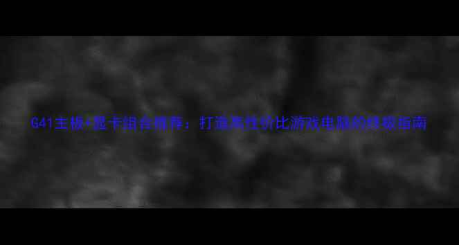 图片 G41主板+显卡组合推荐：打造高性价比游戏电脑的终极指南