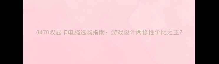 图片 G470双显卡电脑选购指南：游戏设计两修性价比之王2