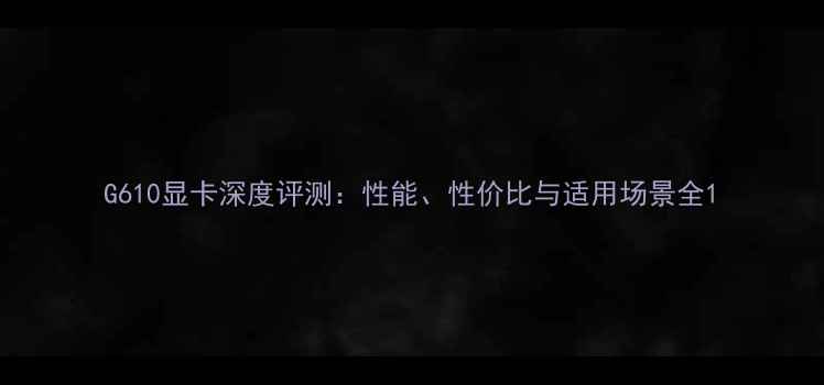 图片 G610显卡深度评测：性能、性价比与适用场景全1
