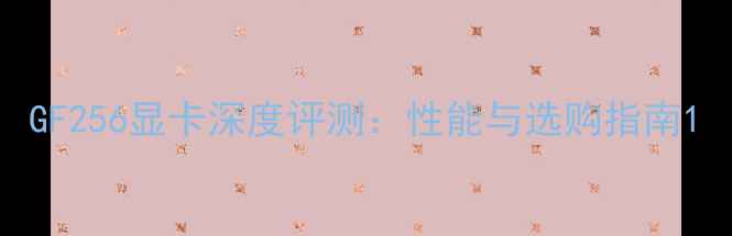 图片 GF256显卡深度评测：性能与选购指南1