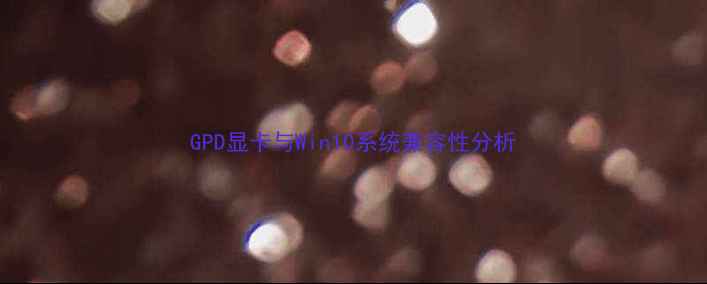 图片 GPD显卡与Win10系统兼容性分析