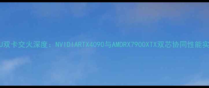 图片 GPU双卡交火深度：NVIDIARTX4090与AMDRX7900XTX双芯协同性能实测