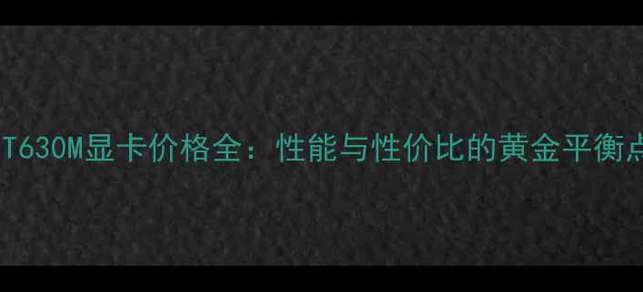 图片 GT630M显卡价格全：性能与性价比的黄金平衡点