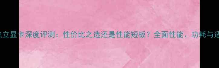 图片 GT730独立显卡深度评测：性价比之选还是性能短板？全面性能、功耗与适用场景