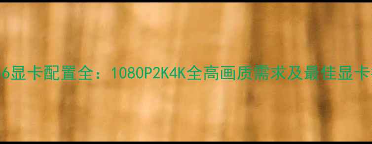 图片 GTA56显卡配置全：1080P2K4K全高画质需求及最佳显卡推荐