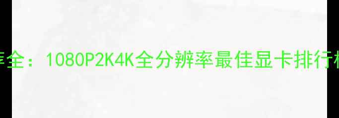 图片 GTA5显卡推荐全：1080P2K4K全分辨率最佳显卡排行榜及性能对比