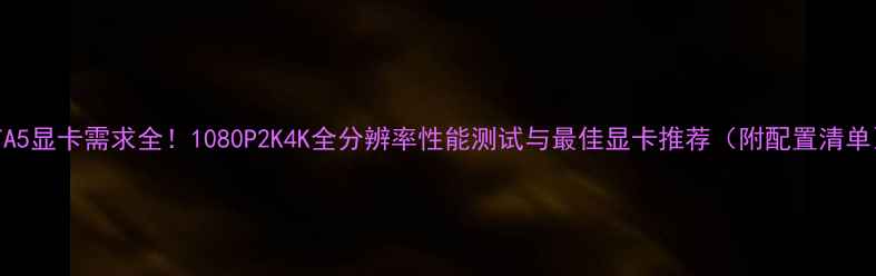 图片 GTA5显卡需求全！1080P2K4K全分辨率性能测试与最佳显卡推荐（附配置清单）